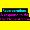 Reverberations: A response to the Her Noise Archive